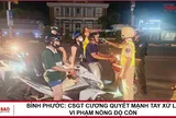 BÌNH PHƯỚC: CSGT CƯƠNG QUYẾT MẠNH TAY XỬ LÝ VI PHẠM NỒNG ĐỘ CỒN