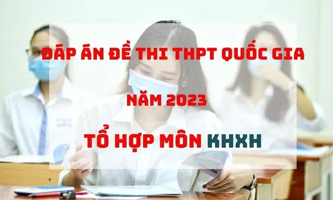 Đáp án đề thi môn tổ hợp KHXH kỳ thi THPT Quốc gia 2023 tất cả các mã đề